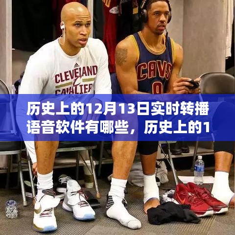 歷史上的語音軟件實時轉(zhuǎn)播深度評測與介紹，聚焦十二月十三日轉(zhuǎn)播歷程回顧