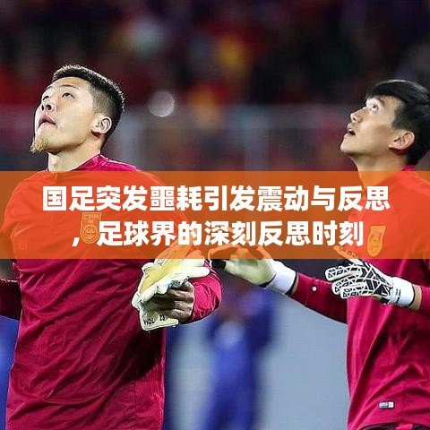 國(guó)足突發(fā)噩耗引發(fā)震動(dòng)與反思，足球界的深刻反思時(shí)刻