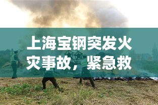 上海寶鋼突發(fā)火災(zāi)事故，緊急救援行動啟動