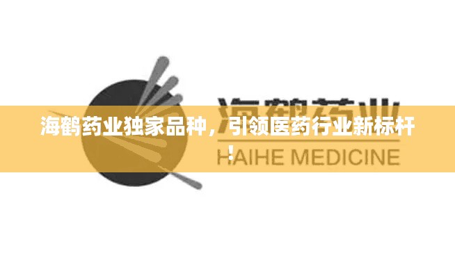 海鶴藥業(yè)獨(dú)家品種，引領(lǐng)醫(yī)藥行業(yè)新標(biāo)桿！