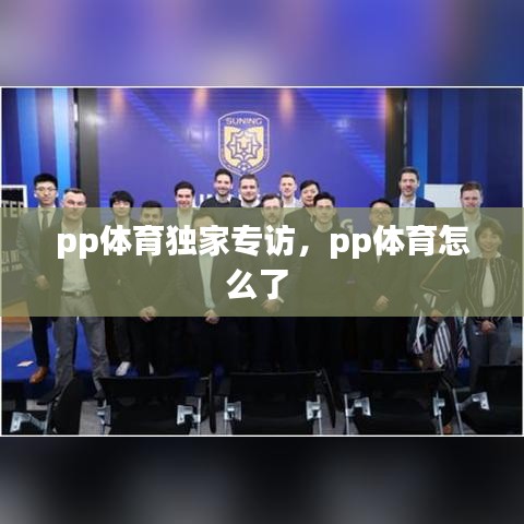 pp體育獨家專訪，pp體育怎么了 