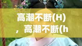 高潮不斷(H)，高潮不斷(h)黛妃 