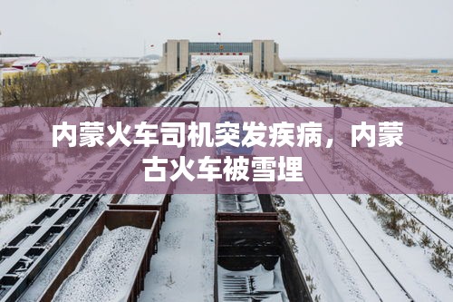 內(nèi)蒙火車司機(jī)突發(fā)疾病，內(nèi)蒙古火車被雪埋 