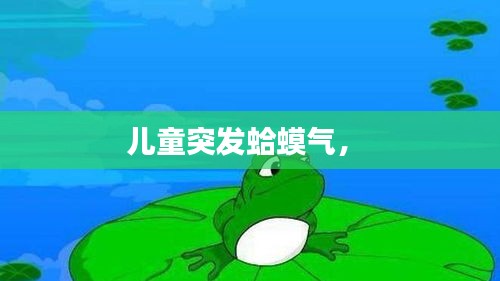 兒童突發(fā)蛤蟆氣， 