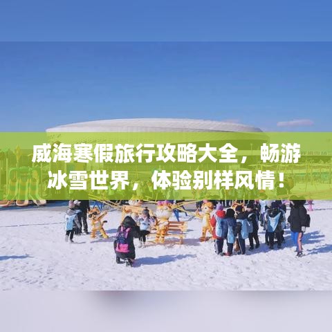 威海寒假旅行攻略大全，暢游冰雪世界，體驗別樣風情！
