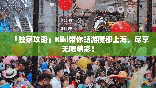 「獨家攻略」Kiki帶你暢游魔都上海，盡享無限精彩！