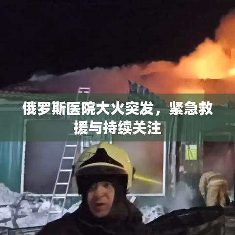俄羅斯醫(yī)院大火突發(fā)，緊急救援與持續(xù)關(guān)注