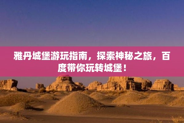 雅丹城堡游玩指南，探索神秘之旅，百度帶你玩轉(zhuǎn)城堡！