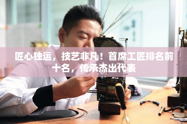 匠心獨運，技藝非凡！首席工匠排名前十名，傳承杰出代表