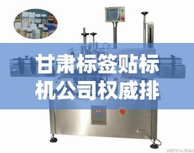 甘肅標簽貼標機公司權(quán)威排名榜單揭曉！
