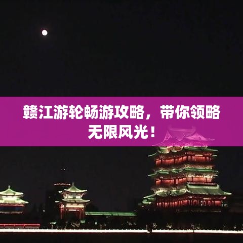 贛江游輪暢游攻略，帶你領(lǐng)略無(wú)限風(fēng)光！