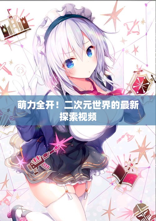 萌力全開！二次元世界的最新探索視頻