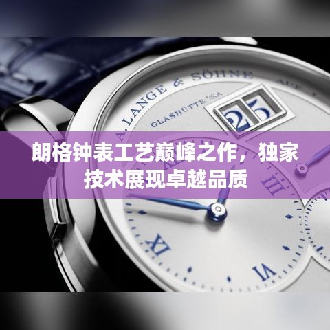 朗格鐘表工藝巔峰之作，獨家技術(shù)展現(xiàn)卓越品質(zhì)