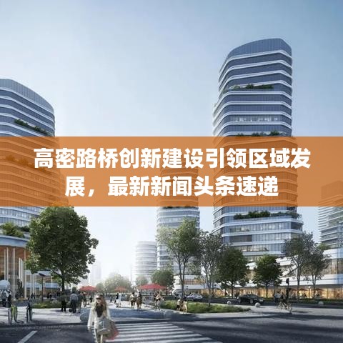 高密路橋創(chuàng)新建設(shè)引領(lǐng)區(qū)域發(fā)展，最新新聞?lì)^條速遞