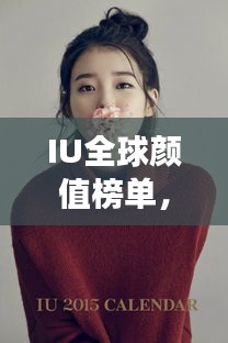 IU全球顏值榜單，美麗跨越國界，世界美女排名大放異彩！