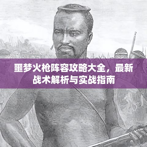 噩夢火槍陣容攻略大全，最新戰(zhàn)術(shù)解析與實戰(zhàn)指南