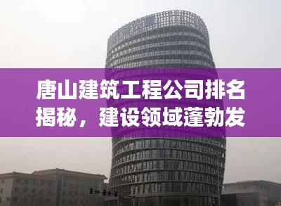 唐山建筑工程公司排名揭秘，建設(shè)領(lǐng)域蓬勃發(fā)展，實(shí)力企業(yè)一覽無(wú)余