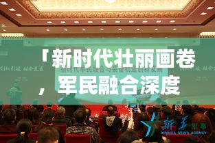 「新時代壯麗畫卷，軍民融合深度發(fā)展，我軍新聞頭條最新報道」