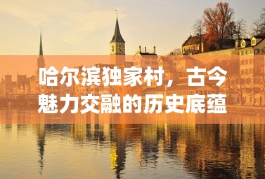 哈爾濱獨(dú)家村，古今魅力交融的歷史底蘊(yùn)勝地