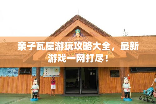 親子瓦屋游玩攻略大全，最新游戲一網(wǎng)打盡！