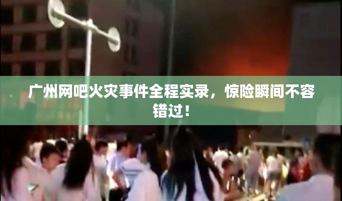 廣州網(wǎng)吧火災(zāi)事件全程實(shí)錄，驚險(xiǎn)瞬間不容錯(cuò)過(guò)！