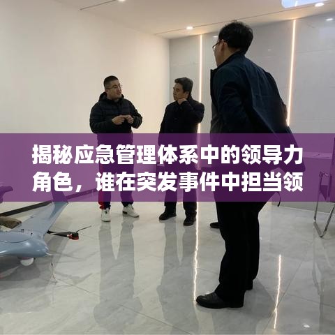 揭秘應(yīng)急管理體系中的領(lǐng)導(dǎo)力角色，誰(shuí)在突發(fā)事件中擔(dān)當(dāng)領(lǐng)導(dǎo)大任？