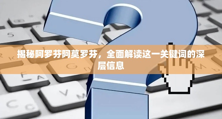 揭秘阿羅芬阿莫羅芬，全面解讀這一關(guān)鍵詞的深層信息