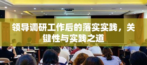 領(lǐng)導(dǎo)調(diào)研工作后的落實(shí)實(shí)踐，關(guān)鍵性與實(shí)踐之道