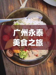 廣州永泰美食之旅，吃貨必看的獨(dú)家攻略