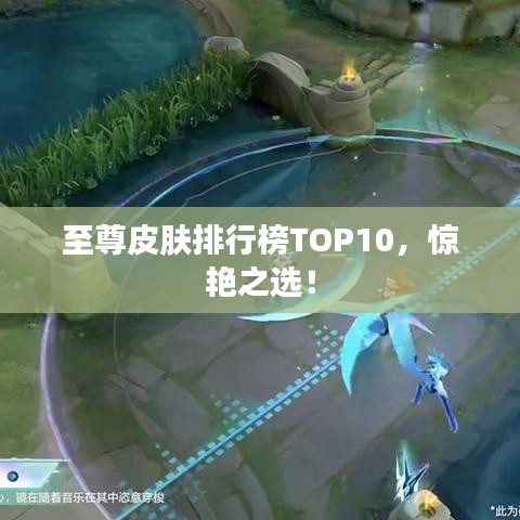 至尊皮膚排行榜TOP10，驚艷之選！