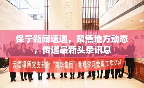 保寧新聞速遞，聚焦地方動態(tài)，傳遞最新頭條訊息