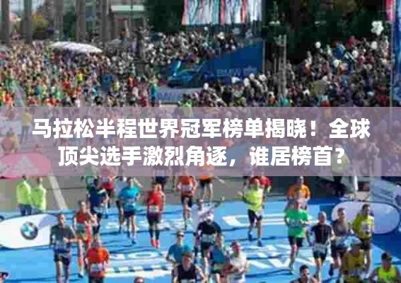 馬拉松半程世界冠軍榜單揭曉！全球頂尖選手激烈角逐，誰居榜首？
