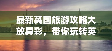最新英國(guó)旅游攻略大放異彩，帶你玩轉(zhuǎn)英倫風(fēng)情！