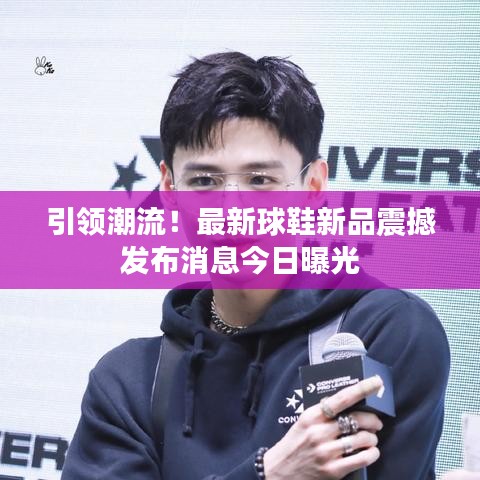 引領潮流！最新球鞋新品震撼發(fā)布消息今日曝光