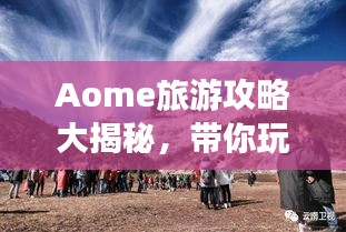 Aome旅游攻略大揭秘，帶你玩轉(zhuǎn)這片神秘之地！