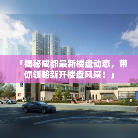 「揭秘成都最新樓盤動(dòng)態(tài)，帶你領(lǐng)略新開樓盤風(fēng)采！」