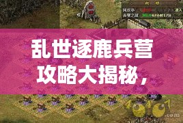亂世逐鹿兵營(yíng)攻略大揭秘，最新指南助你輕松掌握！