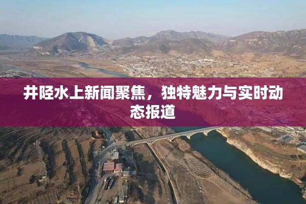 井陘水上新聞聚焦，獨(dú)特魅力與實(shí)時(shí)動(dòng)態(tài)報(bào)道