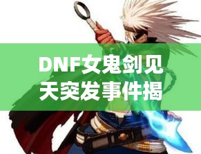 DNF女鬼劍見天突發(fā)事件揭秘，神秘事件震撼上線！