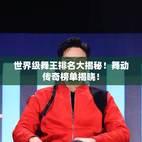 世界級舞王排名大揭秘！舞動傳奇榜單揭曉！