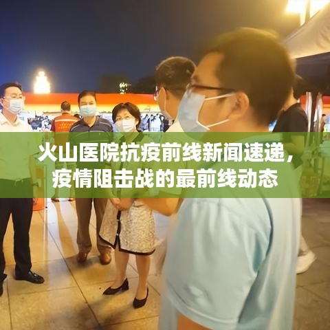 火山醫(yī)院抗疫前線新聞速遞，疫情阻擊戰(zhàn)的最前線動態(tài)